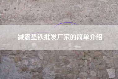 江苏减震垫铁批发厂家的简单介绍 江苏减震垫铁批发厂家的简单介绍
